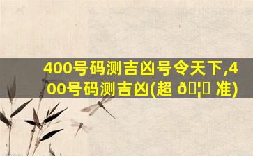 400号码测吉凶号令天下,400号码测吉凶(超 🦆 准)